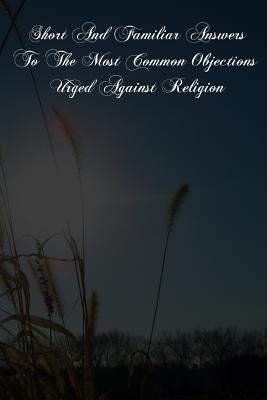 Short And Familiar Answers To The Most Common Objections Urged Against Religion by De Segur, L'Abbe