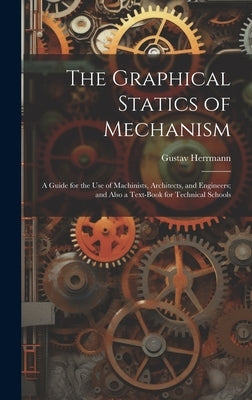 The Graphical Statics of Mechanism: A Guide for the Use of Machinists, Architects, and Engineers; and Also a Text-Book for Technical Schools by Herrmann, Gustav