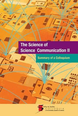 The Science of Science Communication II: Summary of a Colloquium: Held on September 23-25, 2013, at the National Academy of Sciences in Washington, D. by National Academy of Sciences