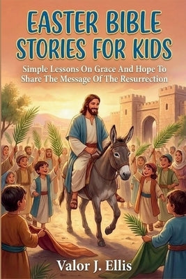 Easter Bible Stories for Kids: Simple Lessons On Grace And Hope To Share The Message Of The Resurrection by J. Ellis, Valor