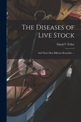 The Diseases of Live Stock [microform]: and Their Most Efficient Remedies ... by Tellor, Lloyd V.