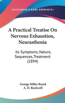 A Practical Treatise On Nervous Exhaustion, Neurasthenia: Its Symptoms, Nature, Sequences, Treatment (1894) by Beard, George Miller