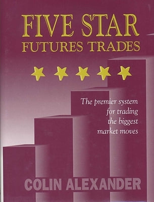 Five Star Futures Trades: The Premier System for Trading the Biggest Market Moves by Alexander, Colin