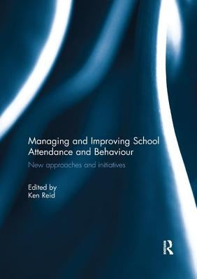 Managing and Improving School Attendance and Behaviour: New Approaches and Initiatives by Reid, Ken