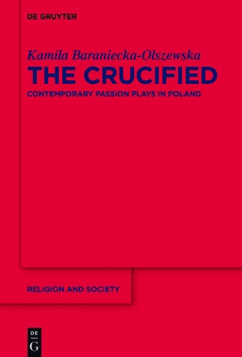 The Crucified: Contemporary Passion Plays in Poland by Baraniecka-Olszewska, Kamila