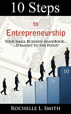 10 Steps to Entrepreneurship: Your Small Business Handbook...Straight to the Point! by Designs, Rlsmith