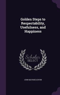 Golden Steps to Respectability, Usefulness, and Happiness by Austin, John Mather