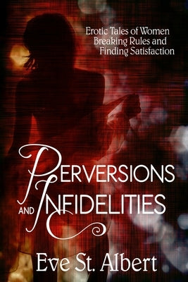 Perversions and Infidelities: Erotic Tales of Women Breaking Rules and Finding Satisfaction by St Albert, Eve