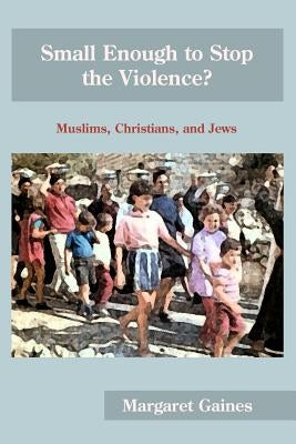 Small Enough to Stop the Violence?: Muslims, Christians, and Jews by Gaines, Margaret