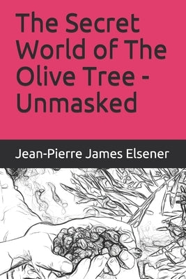 The Secret World of The Olive Tree - Unmasked by Elsener, Jean-Pierre James