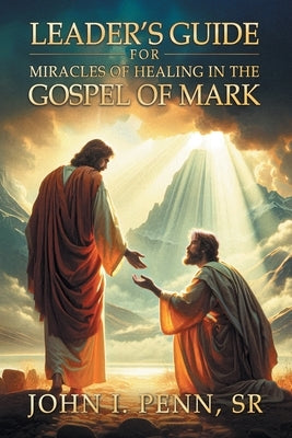Leader's Guide for Miracles of Healing in the Gospel of Mark by Penn, John I., Sr.