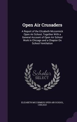 Open Air Crusaders: A Report of the Elizabeth Mccormick Open Air School, Together With a General Account of Open Air School Work in Chicag by Elizabeth McCormick Open Air School, Chi