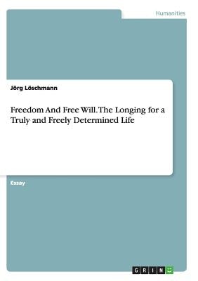 Freedom And Free Will. The Longing for a Truly and Freely Determined Life by Löschmann, Jörg