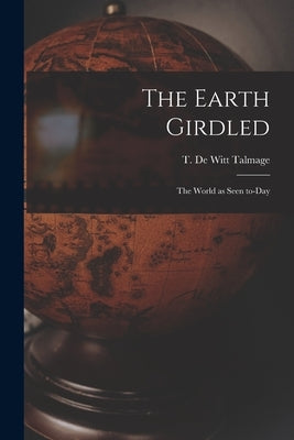 The Earth Girdled [microform]: the World as Seen To-day by Talmage, T. De Witt (Thomas De Witt)