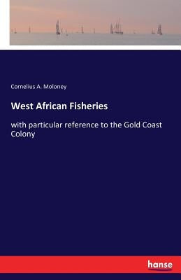 West African Fisheries: with particular reference to the Gold Coast Colony by Moloney, Cornelius a.
