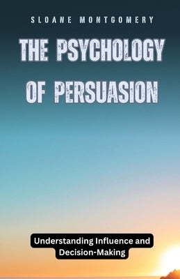 The Psychology of Persuasion: Understanding Influence and Decision-Making by Montgomery, Sloane
