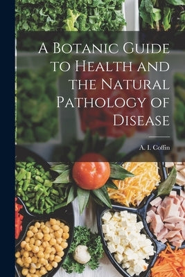 A Botanic Guide to Health and the Natural Pathology of Disease by Coffin, A. I.