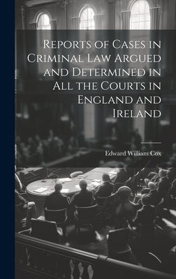 Reports of Cases in Criminal Law Argued and Determined in All the Courts in England and Ireland by Cox, Edward William