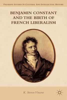 Benjamin Constant and the Birth of French Liberalism by Vincent, K. Steven