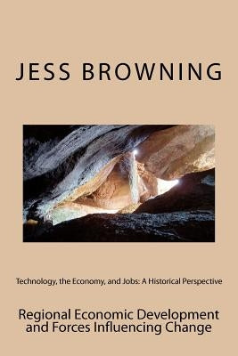 Technology, the Economy, and Jobs: A Historical Perspective: Regional Economic Development and Forces Influencing Change by Browning, Jess