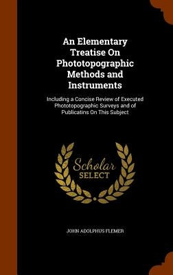 An Elementary Treatise On Phototopographic Methods and Instruments: Including a Concise Review of Executed Phototopographic Surveys and of Publicatins by Flemer, John Adolphus