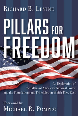 Pillars for Freedom: An Exploration of the Pillars of America's National Power and the Foundations and Principles on Which They Rest by Levine, Richard B.
