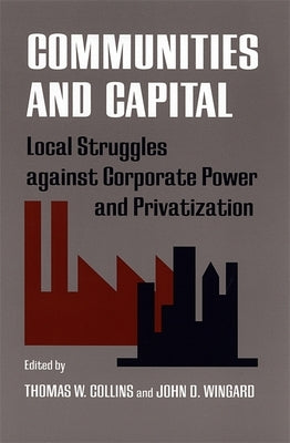 Communities and Capital: Local Struggles Against Corporate Power and Privatization by Collins, Thomas W.