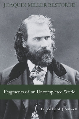 Fragments of an Uncompleted World: Joaquin Miller Restored by Stillwell, M. J.