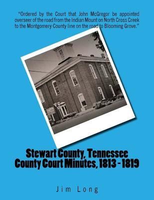 Stewart County, Tennessee County Court Minutes, 1813 - 1819 by Long, Jim