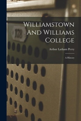 Williamstown And Williams College: A History by Perry, Arthur Latham