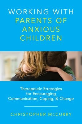 Working with Parents of Anxious Children: Therapeutic Strategies for Encouraging Communication, Coping & Change by McCurry, Christopher