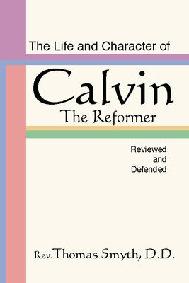 Life and Character of Calvin, the Reformer, Reviewed and Defended by Smyth, Thomas
