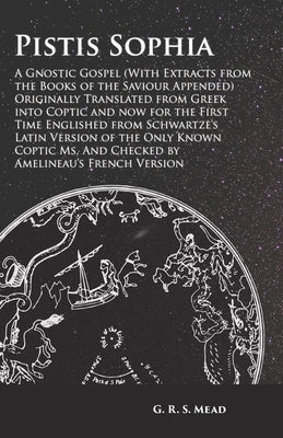 Pistis Sophia - A Gnostic Gospel (With Extracts from the Books of the Saviour Appended): Originally Translated from Greek into Coptic and now for the by Mead, G. R. S.