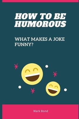 How to be Humorous: What Makes a Joke Funny? by Bond, Mark