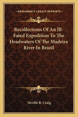 Recollections of an Ill-Fated Expedition to the Headwaters of the Madeira River in Brazil by Craig, Neville B.