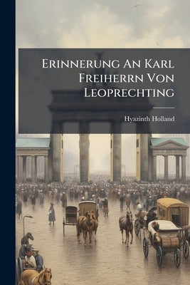 Erinnerung An Karl Freiherrn Von Leoprechting: (separatabdruck Aus D. 27. Jahresberichte Des Histor. Vereins V. U. F. Oberbayern) by Holland, Hyazinth