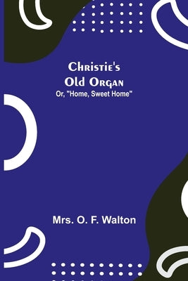 Christie's Old Organ; Or, Home, Sweet Home by O. F. Walton