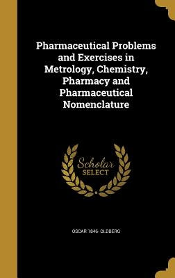 Pharmaceutical Problems and Exercises in Metrology, Chemistry, Pharmacy and Pharmaceutical Nomenclature by Oldberg, Oscar 1846-