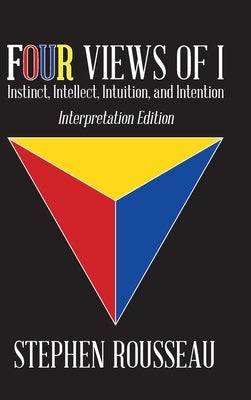 Four Views Of I: Instinct, Intellect, Intuition, Intention/Interpretation Edition by Stephen J Rousseau