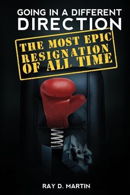 Going In A Different Direction: The Most Epic Resignation of All Time by Martin, Ray D.