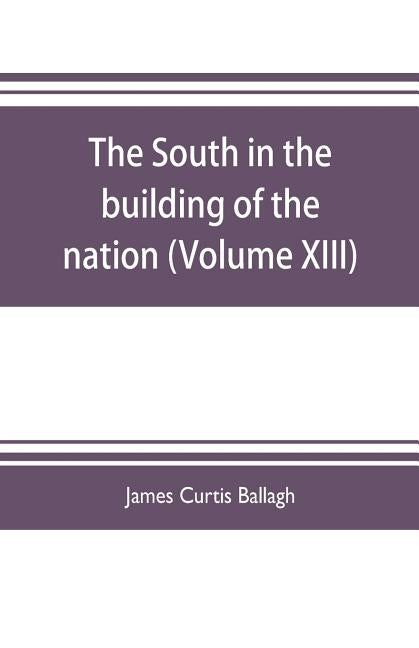 The South in the building of the nation: a history of the southern states designed to record the South's part in the making of the American nation; to by Curtis Ballagh, James