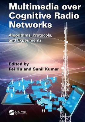 Multimedia over Cognitive Radio Networks: Algorithms, Protocols, and Experiments by Hu, Fei