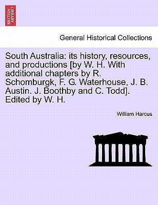 South Australia: Its History, Resources, and Productions [By W. H. with Additional Chapters by R. Schomburgk, F. G. Waterhouse, J. B. A by Harcus, William