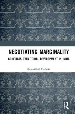 Negotiating Marginality: Conflicts Over Tribal Development in India by Rajakishor, Mahana
