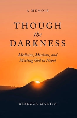Though the Darkness: Medicine, Missions, and Meeting God in Nepal by Martin, Rebecca