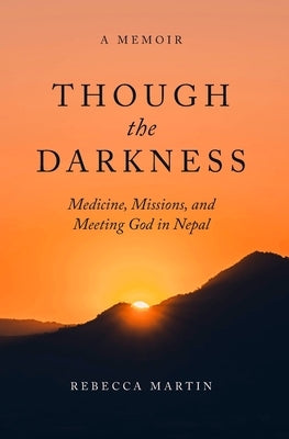 Though the Darkness: Medicine, Missions, and Meeting God in Nepal by Martin, Rebecca