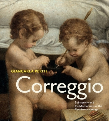 Correggio: Subjectivity and the Mechanisms of the Renaissance Image by Periti, Giancarla