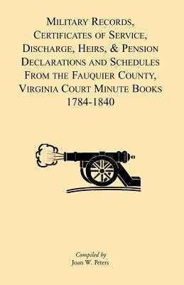 Military Records, Certificates of Service, Discharge, Heirs, & Pensions Declarations and Schedules From the Fauquier County, Virginia Court Minute Boo by Peters, Joan W.