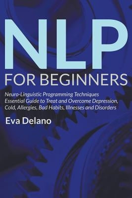 NLP For Beginners: Neuro-Linguistic Programming Techniques Essential Guide to Treat and Overcome Depression, Cold, Allergies, Bad Habits, by Delano, Eva