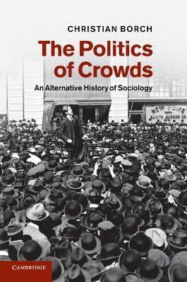 The Politics of Crowds: An Alternative History of Sociology by Borch, Christian